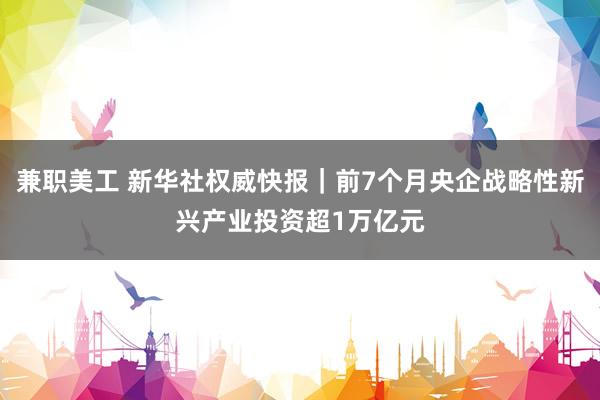 兼职美工 新华社权威快报｜前7个月央企战略性新兴产业投资超1万亿元