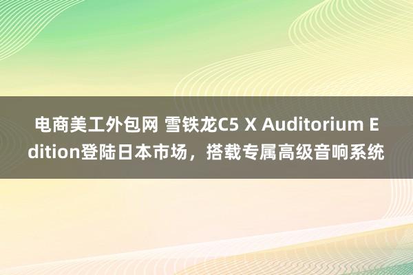 电商美工外包网 雪铁龙C5 X Auditorium Edition登陆日本市场，搭载专属高级音响系统