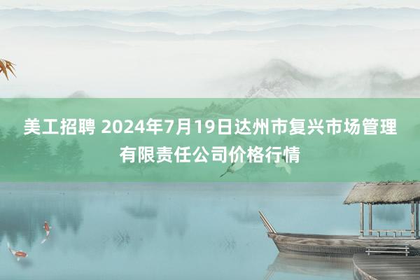 美工招聘 2024年7月19日达州市复兴市场管理有限责任公司价格行情