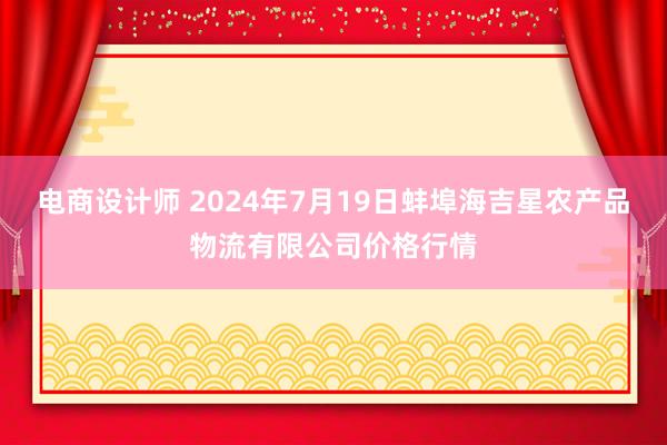 电商设计师 2024年7月19日蚌埠海吉星农产品物流有限公司价格行情