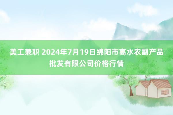 美工兼职 2024年7月19日绵阳市高水农副产品批发有限公司价格行情