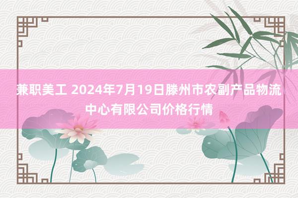 兼职美工 2024年7月19日滕州市农副产品物流中心有限公司价格行情