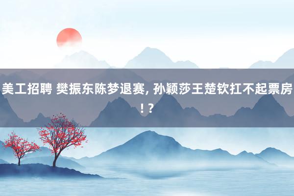 美工招聘 樊振东陈梦退赛, 孙颖莎王楚钦扛不起票房! ?