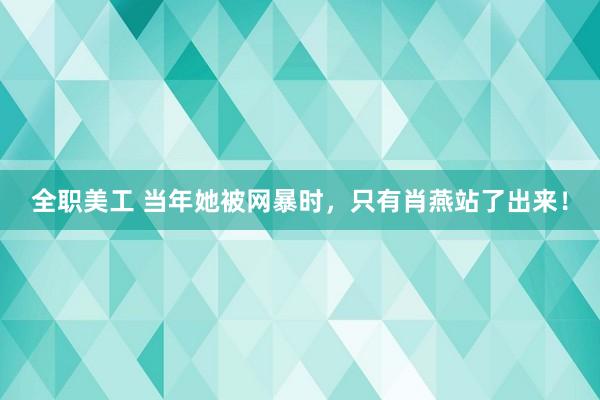 全职美工 当年她被网暴时，只有肖燕站了出来！